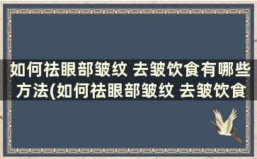 如何祛眼部皱纹 去皱饮食有哪些方法(如何祛眼部皱纹 去皱饮食有哪些禁忌)